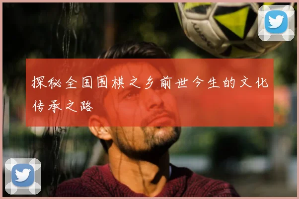 探秘全国围棋之乡前世今生的文化传承之路