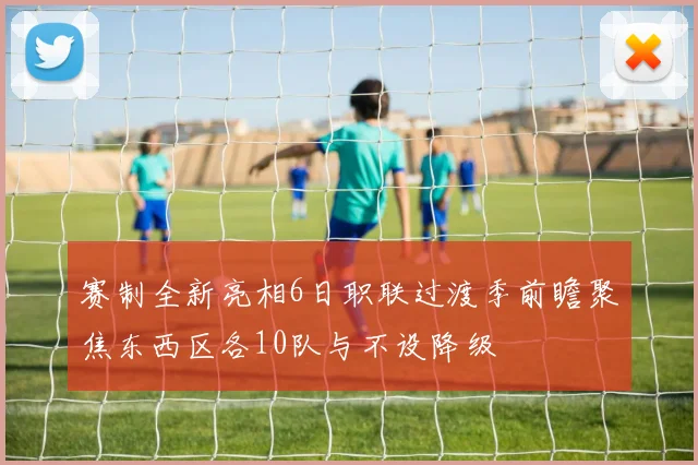 赛制全新亮相6日职联过渡季前瞻聚焦东西区各10队与不设降级