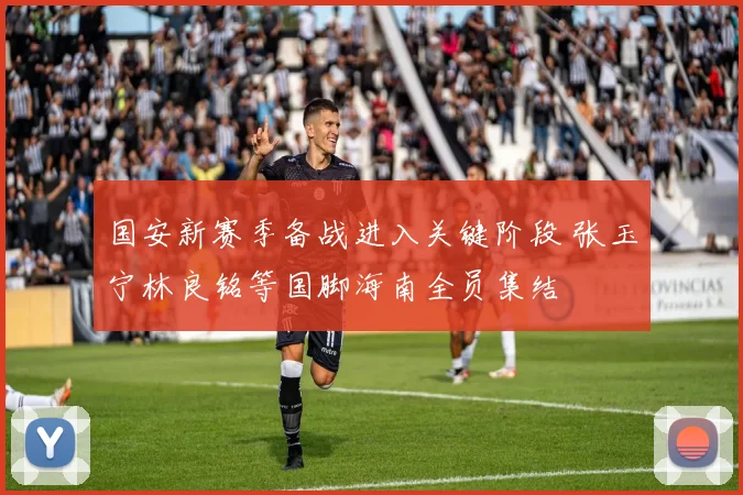 国安新赛季备战进入关键阶段 张玉宁林良铭等国脚海南全员集结
