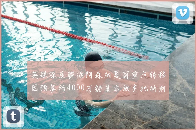 英媒深度解读阿森纳夏窗重点转移因预算约4000万镑基本放弃托纳利