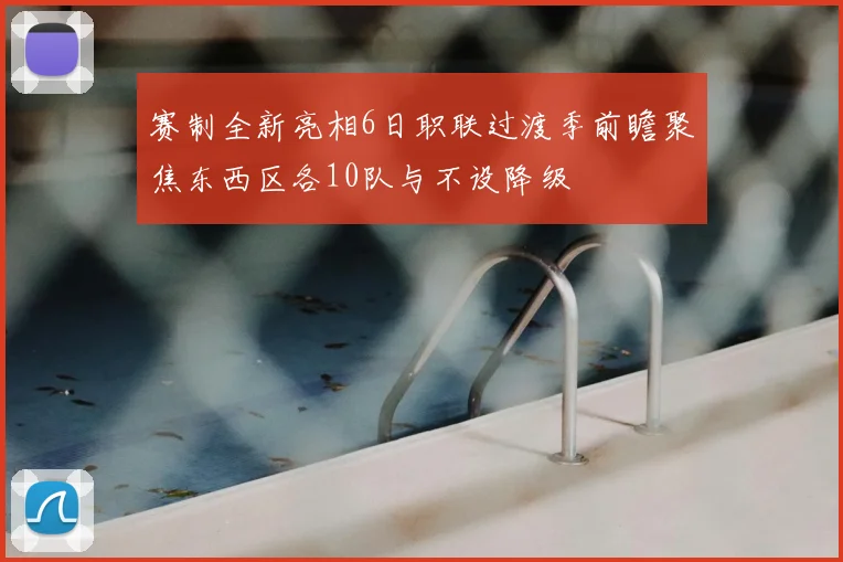 赛制全新亮相6日职联过渡季前瞻聚焦东西区各10队与不设降级
