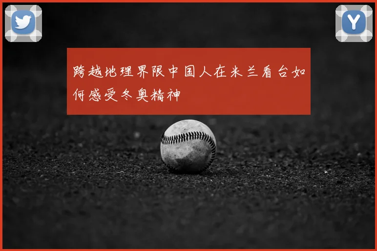 跨越地理界限中国人在米兰看台如何感受冬奥精神