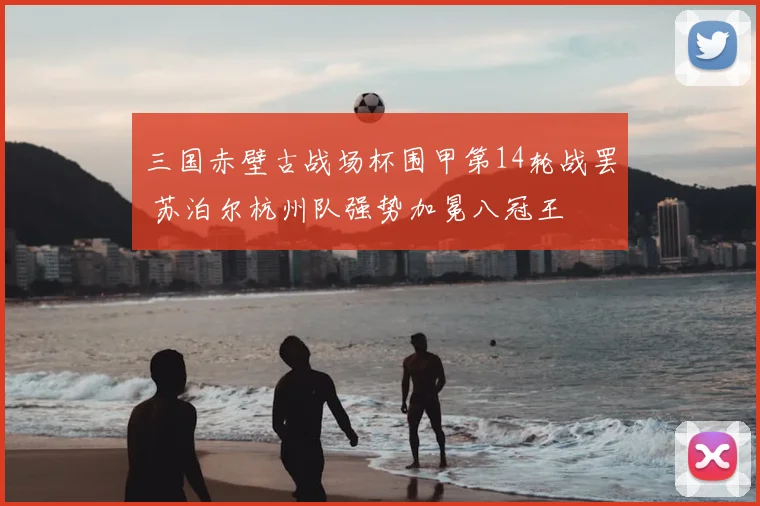 三国赤壁古战场杯围甲第14轮战罢 苏泊尔杭州队强势加冕八冠王