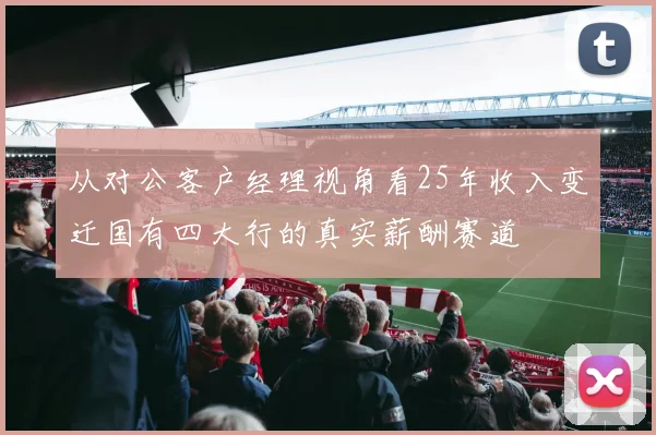 从对公客户经理视角看25年收入变迁国有四大行的真实薪酬赛道