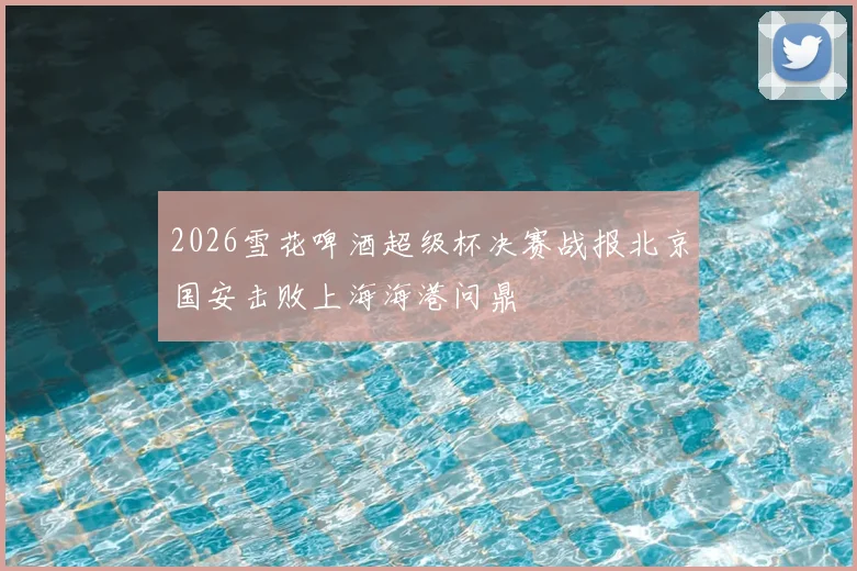 2026雪花啤酒超级杯决赛战报北京国安击败上海海港问鼎