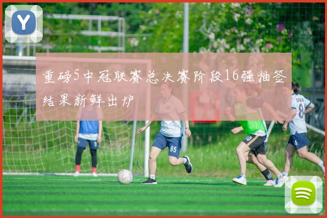 重磅5中冠联赛总决赛阶段16强抽签结果新鲜出炉