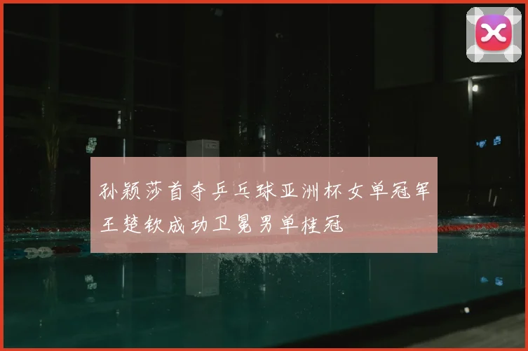 孙颖莎首夺乒乓球亚洲杯女单冠军王楚钦成功卫冕男单桂冠