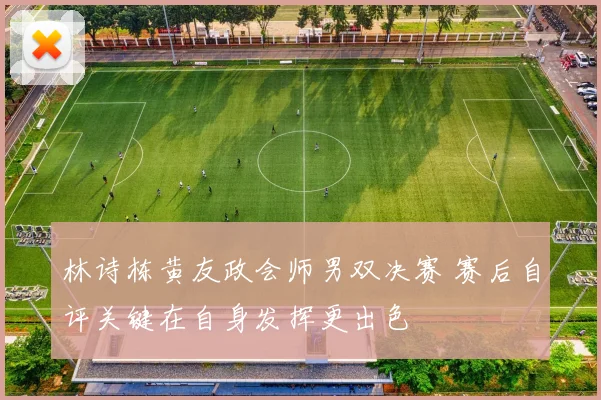 林诗栋黄友政会师男双决赛 赛后自评关键在自身发挥更出色