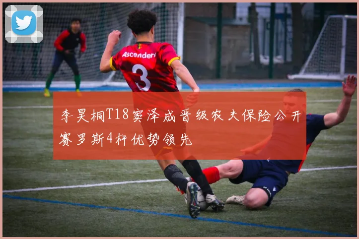 李昊桐T18窦泽成晋级农夫保险公开赛罗斯4杆优势领先