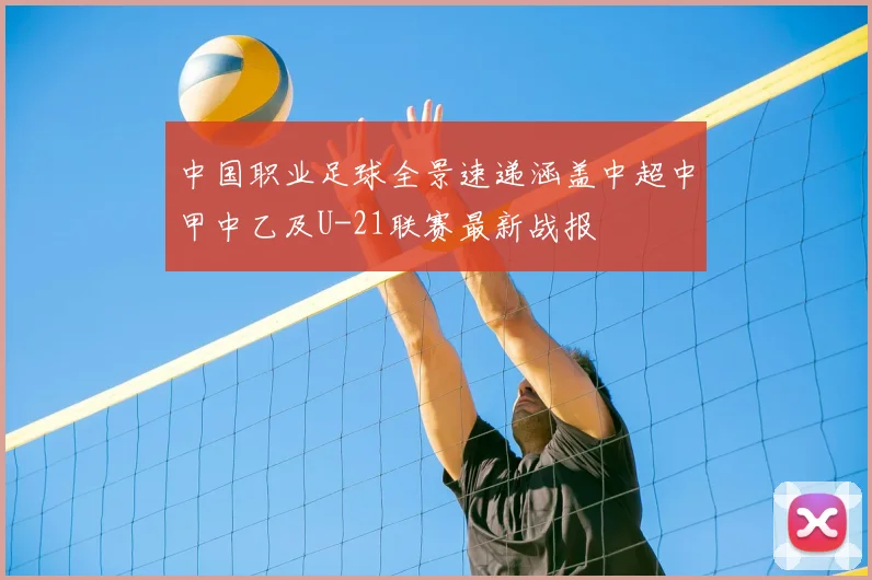 中国职业足球全景速递涵盖中超中甲中乙及U-21联赛最新战报