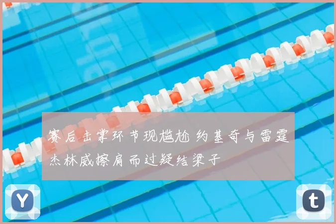 赛后击掌环节现尴尬 约基奇与雷霆杰林威擦肩而过疑结梁子