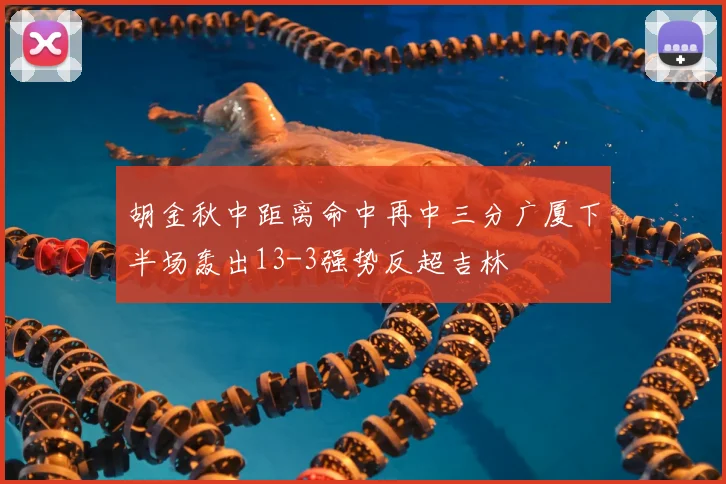 胡金秋中距离命中再中三分广厦下半场轰出13-3强势反超吉林