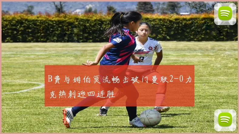 B费与姆伯莫流畅击破门曼联2-0力克热刺迎四连胜