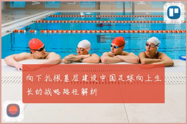 向下扎根基层建设中国足球向上生长的战略路径解析