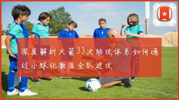深度解析火箭33次助攻体系如何通过小球化激活全队进攻