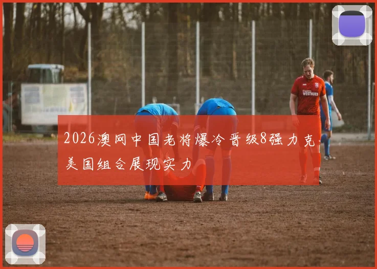 2026澳网中国老将爆冷晋级8强力克美国组合展现实力