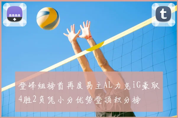 登峰组榜首再度易主AL力克iG豪取4胜2负凭小分优势登顶积分榜