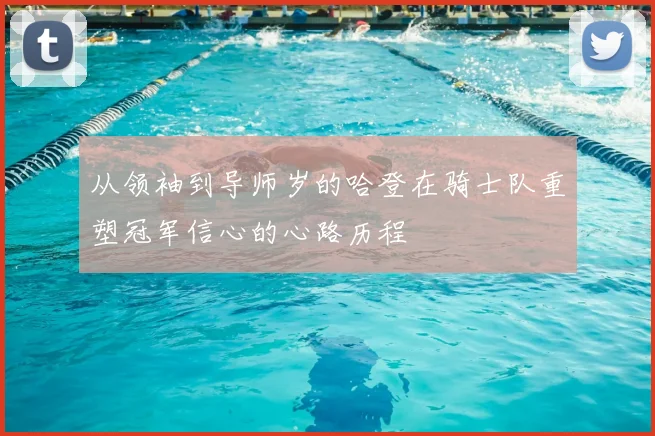 从领袖到导师岁的哈登在骑士队重塑冠军信心的心路历程