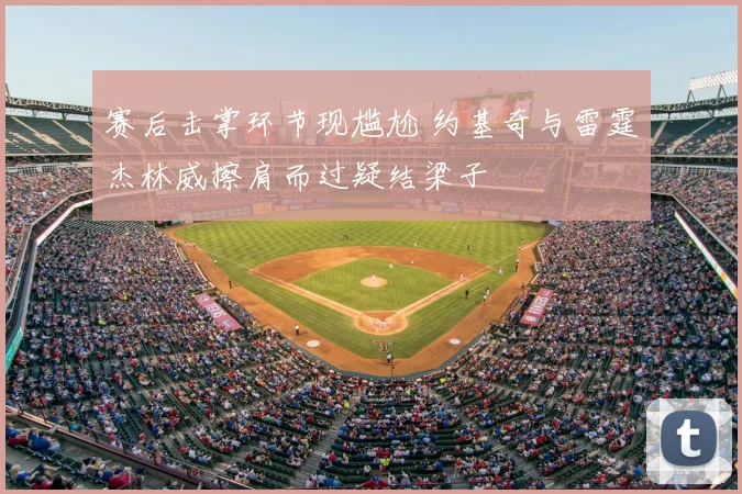 赛后击掌环节现尴尬 约基奇与雷霆杰林威擦肩而过疑结梁子